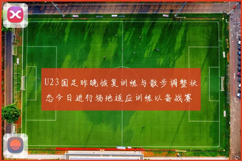 U23国足昨晚恢复训练与散步调整状态今日进行场地适应训练以备战赛事