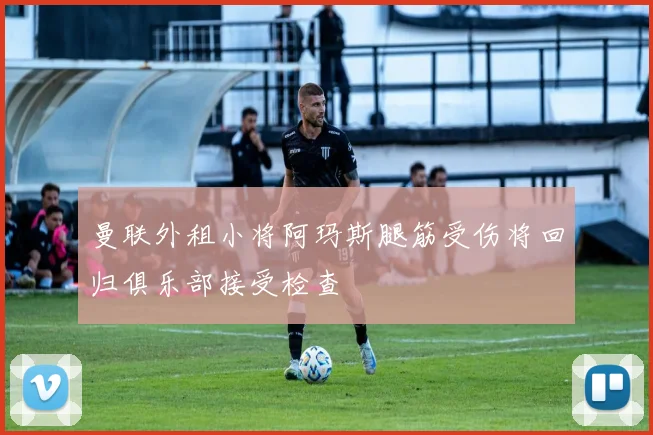 曼联外租小将阿玛斯腿筋受伤将回归俱乐部接受检查