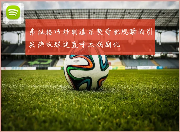 弗拉格巧妙制造东契奇犯规瞬间引发热议球迷直呼太戏剧化