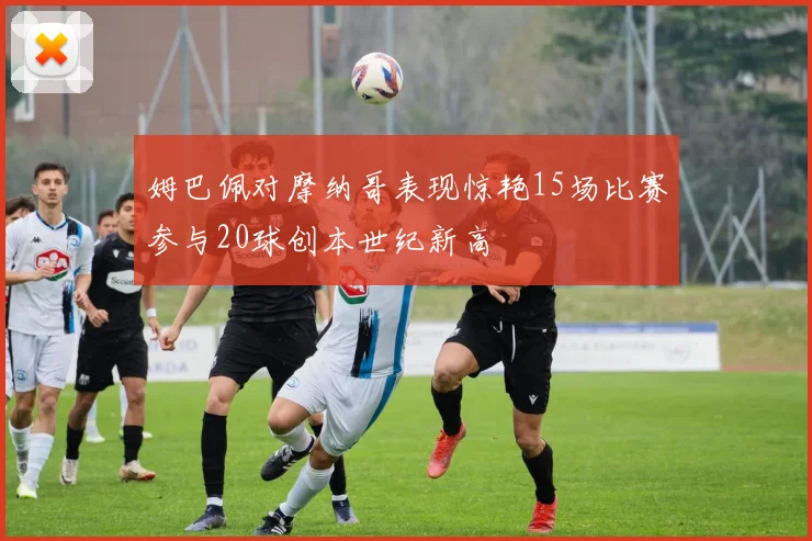 姆巴佩对摩纳哥表现惊艳15场比赛参与20球创本世纪新高