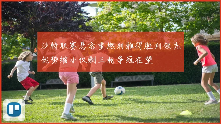 沙特联赛悬念重燃利雅得胜利领先优势缩小仅剩三轮争冠在望
