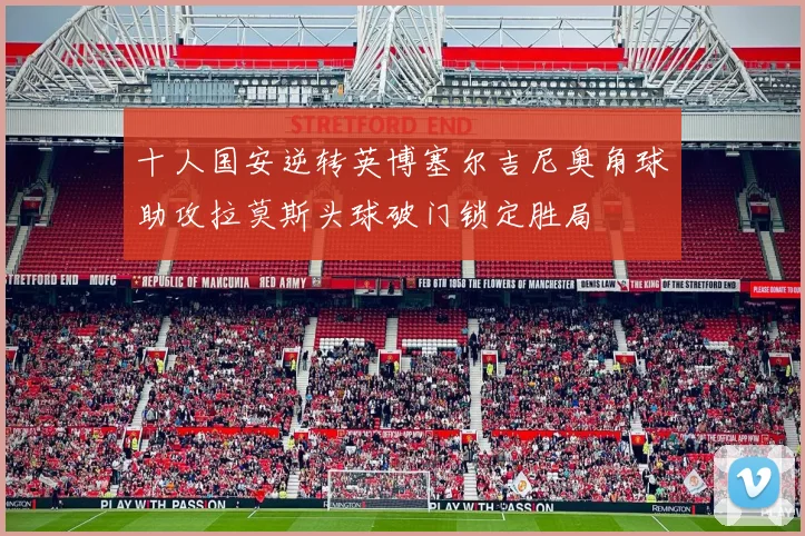 十人国安逆转英博塞尔吉尼奥角球助攻拉莫斯头球破门锁定胜局
