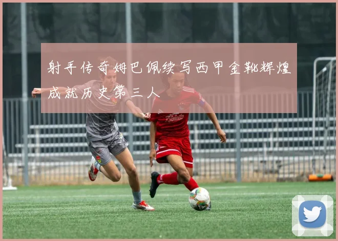 射手传奇姆巴佩续写西甲金靴辉煌成就历史第三人