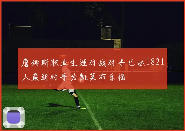 詹姆斯职业生涯对战对手已达1821人最新对手为凯莱布乐福