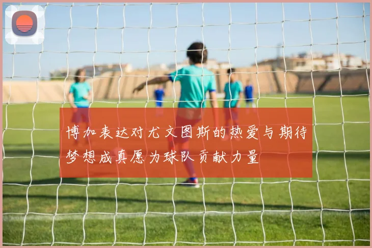 博加表达对尤文图斯的热爱与期待梦想成真愿为球队贡献力量