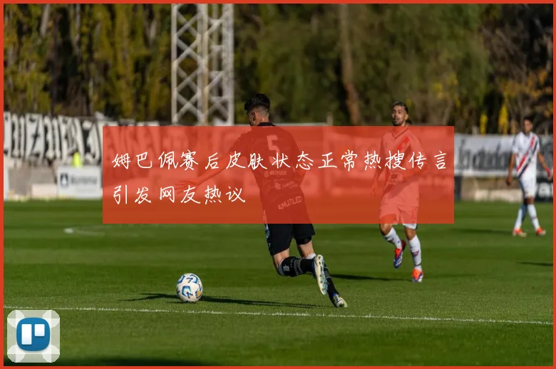 姆巴佩赛后皮肤状态正常热搜传言引发网友热议