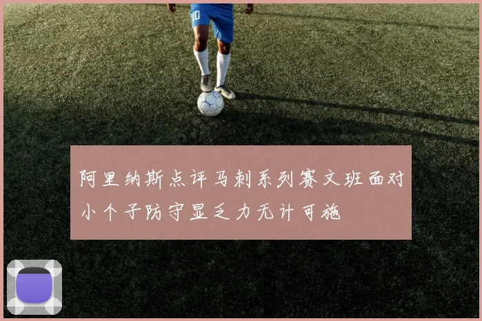 阿里纳斯点评马刺系列赛文班面对小个子防守显乏力无计可施