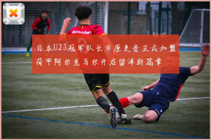 日本U23冠军队长市原吏音正式加盟荷甲阿尔克马尔开启留洋新篇章