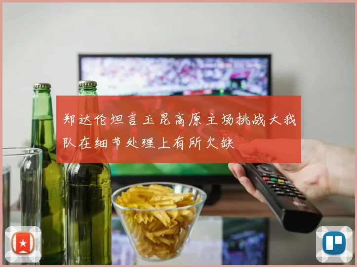 郑达伦坦言玉昆高原主场挑战大我队在细节处理上有所欠缺