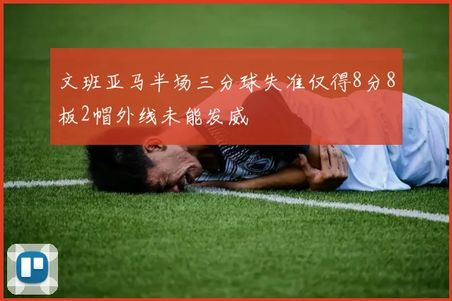 文班亚马半场三分球失准仅得8分8板2帽外线未能发威