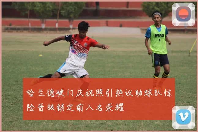 哈兰德破门庆祝照引热议助球队惊险晋级锁定前八名荣耀