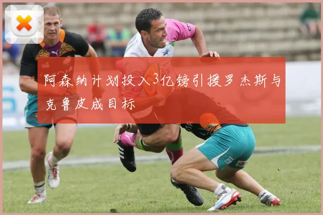 阿森纳计划投入3亿镑引援罗杰斯与克鲁皮成目标