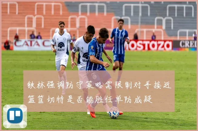 铁林强调防守策略需限制对手接近篮筐切特是否能胜任单防成疑