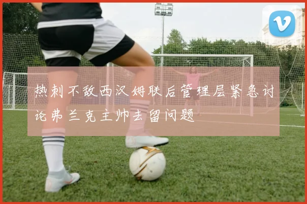 热刺不敌西汉姆联后管理层紧急讨论弗兰克主帅去留问题