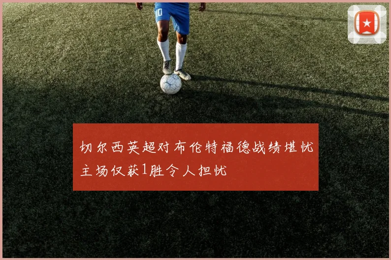 切尔西英超对布伦特福德战绩堪忧主场仅获1胜令人担忧