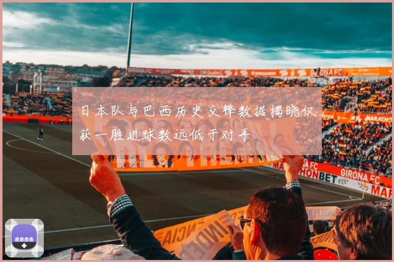 日本队与巴西历史交锋数据揭晓仅获一胜进球数远低于对手