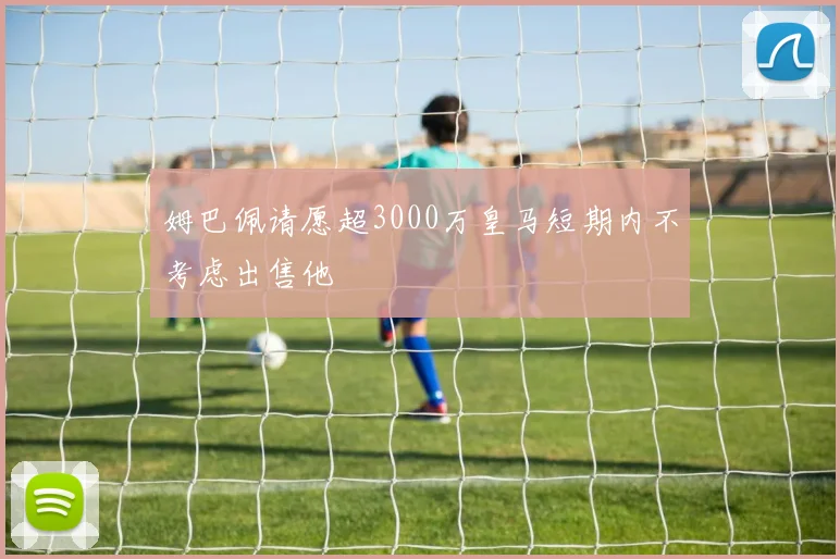 姆巴佩请愿超3000万皇马短期内不考虑出售他